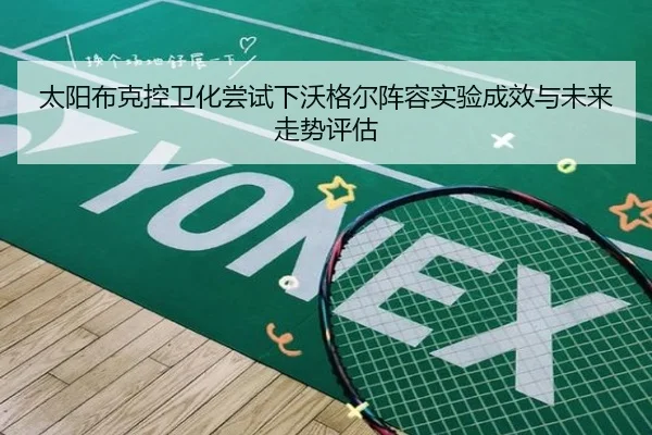 太阳布克控卫化尝试下沃格尔阵容实验成效与未来走势评估