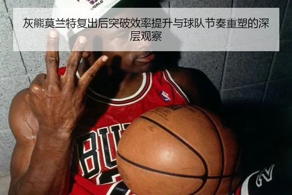 灰熊莫兰特复出后突破效率提升与球队节奏重塑的深层观察