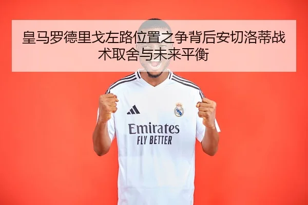 皇马罗德里戈左路位置之争背后安切洛蒂战术取舍与未来平衡