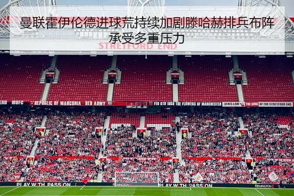 曼联霍伊伦德进球荒持续加剧滕哈赫排兵布阵承受多重压力