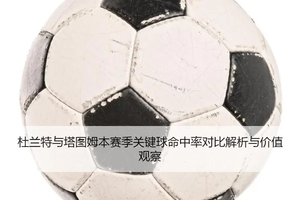 杜兰特与塔图姆本赛季关键球命中率对比解析与价值观察